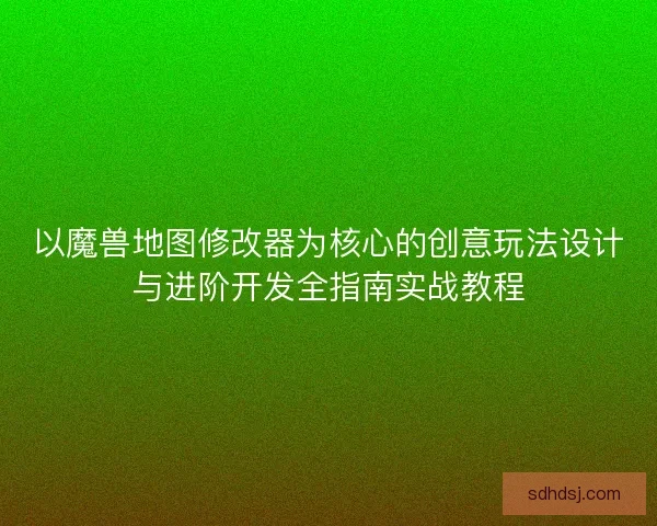 以魔兽地图修改器为核心的创意玩法设计与进阶开发全指南实战教程