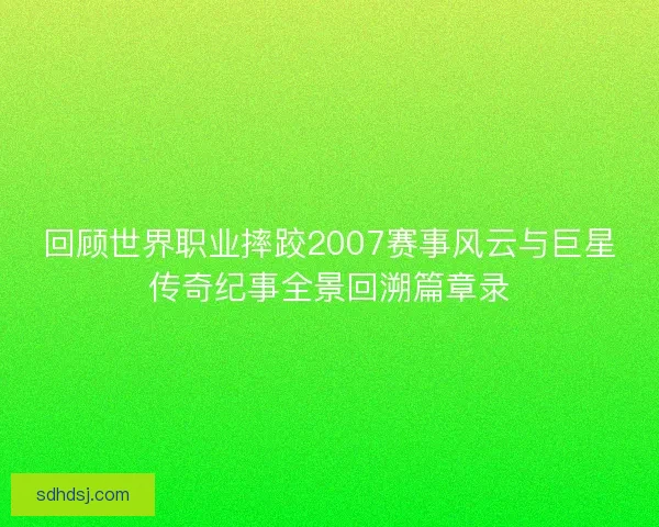 回顾世界职业摔跤2007赛事风云与巨星传奇纪事全景回溯篇章录
